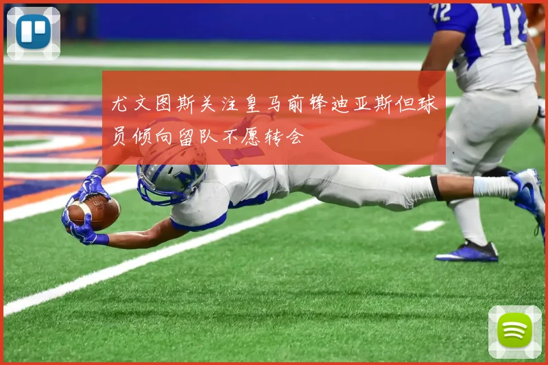 尤文图斯关注皇马前锋迪亚斯但球员倾向留队不愿转会
