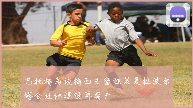 巴托梅乌谈梅西去留称若是拉波尔塔会让他退役再离开
