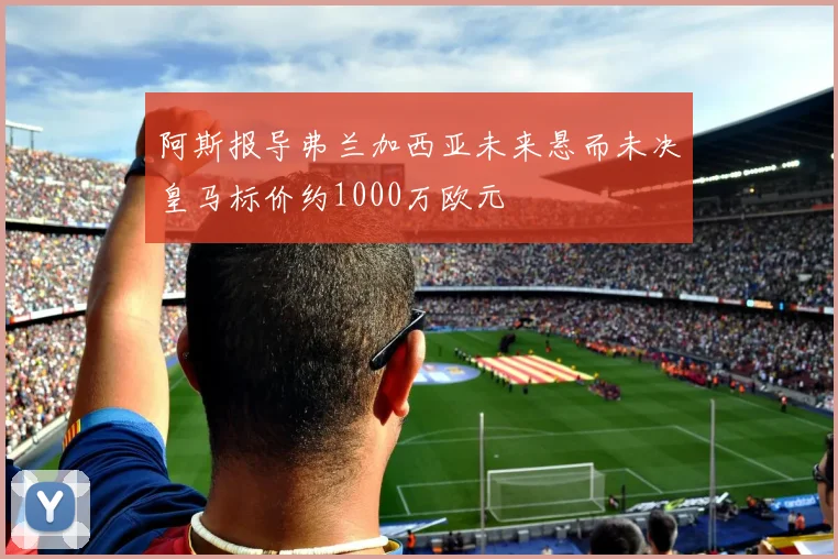 阿斯报导弗兰加西亚未来悬而未决皇马标价约1000万欧元