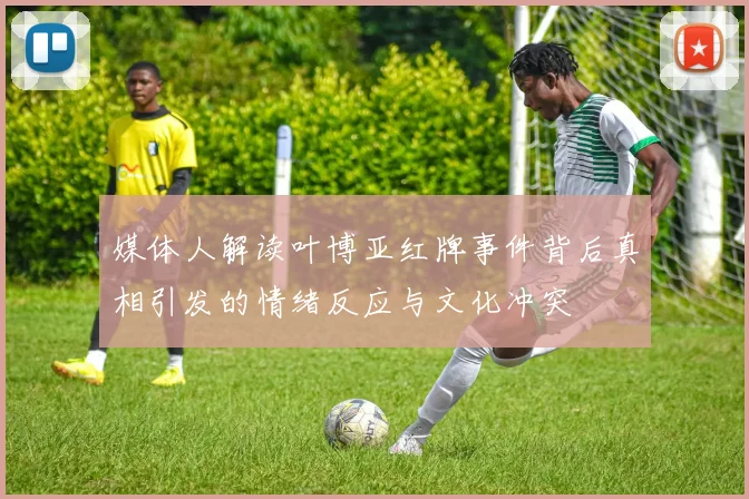 媒体人解读叶博亚红牌事件背后真相引发的情绪反应与文化冲突