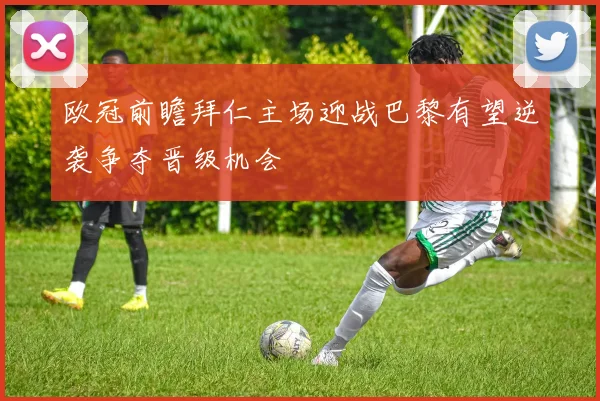 欧冠前瞻拜仁主场迎战巴黎有望逆袭争夺晋级机会