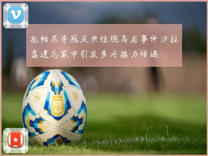 孔帕尼夺冠庆典惊现乌龙事件沙拉盘遗忘家中引发多方接力传递