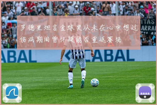 罗德里坦言金球奖从未在心中想过伤病期间曾怀疑能否重返赛场
