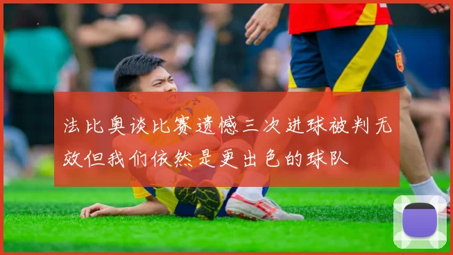 法比奥谈比赛遗憾三次进球被判无效但我们依然是更出色的球队
