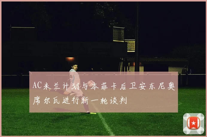 AC米兰计划与本菲卡后卫安东尼奥席尔瓦进行新一轮谈判