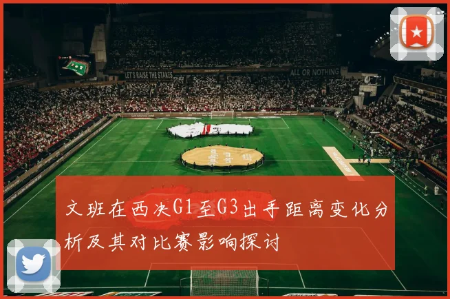 文班在西决G1至G3出手距离变化分析及其对比赛影响探讨