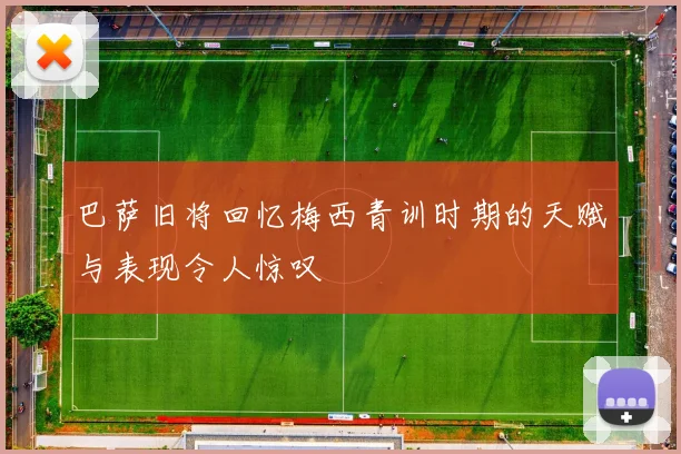 巴萨旧将回忆梅西青训时期的天赋与表现令人惊叹