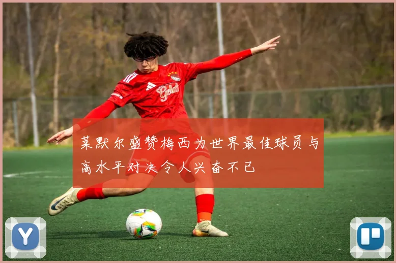 莱默尔盛赞梅西为世界最佳球员与高水平对决令人兴奋不已