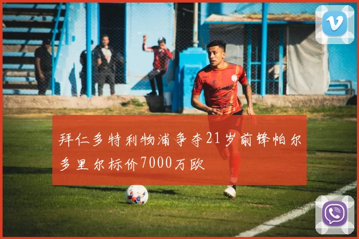 拜仁多特利物浦争夺21岁前锋帕尔多里尔标价7000万欧