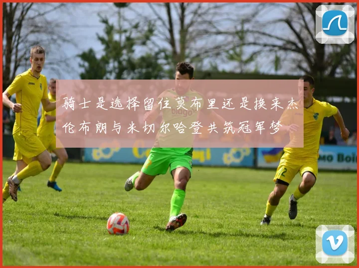 骑士是选择留住莫布里还是换来杰伦布朗与米切尔哈登共筑冠军梦