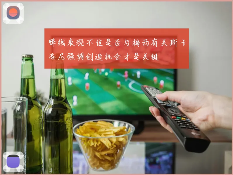 锋线表现不佳是否与梅西有关斯卡洛尼强调创造机会才是关键