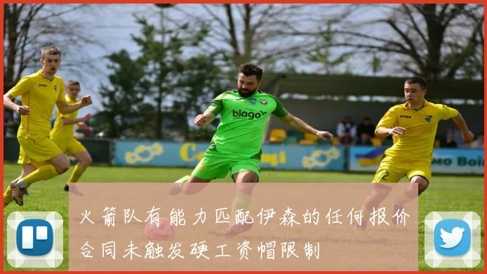 火箭队有能力匹配伊森的任何报价合同未触发硬工资帽限制