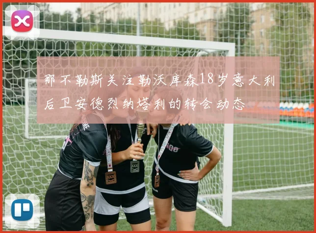那不勒斯关注勒沃库森18岁意大利后卫安德烈纳塔利的转会动态