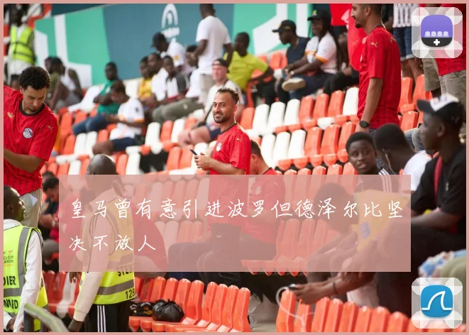 皇马曾有意引进波罗但德泽尔比坚决不放人