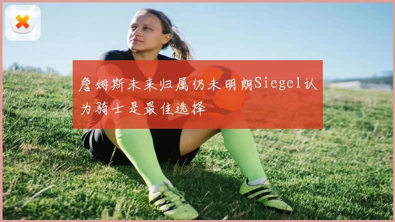 詹姆斯未来归属仍未明朗Siegel认为骑士是最佳选择