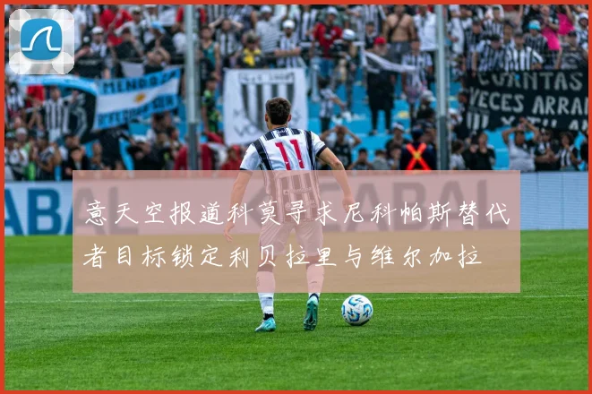 意天空报道科莫寻求尼科帕斯替代者目标锁定利贝拉里与维尔加拉