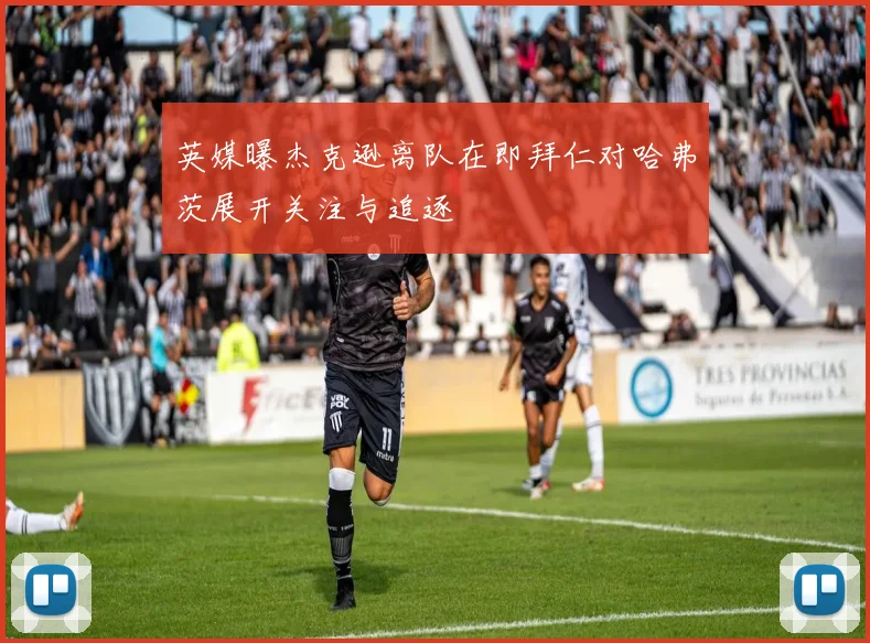英媒曝杰克逊离队在即拜仁对哈弗茨展开关注与追逐