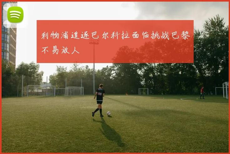 利物浦追逐巴尔科拉面临挑战巴黎不易放人