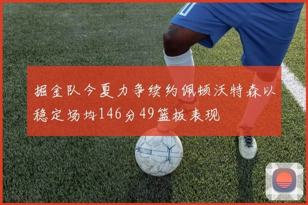 掘金队今夏力争续约佩顿沃特森以稳定场均146分49篮板表现