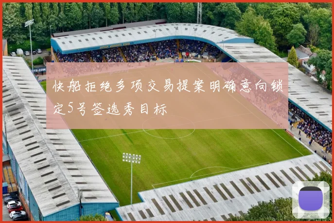 快船拒绝多项交易提案明确意向锁定5号签选秀目标